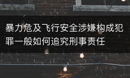 暴力危及飞行安全涉嫌构成犯罪一般如何追究刑事责任