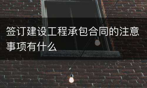 签订建设工程承包合同的注意事项有什么