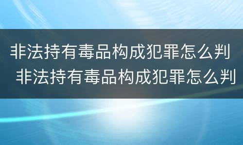 非法持有毒品构成犯罪怎么判 非法持有毒品构成犯罪怎么判刑