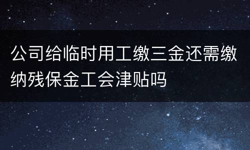 公司给临时用工缴三金还需缴纳残保金工会津贴吗