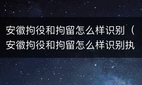安徽拘役和拘留怎么样识别（安徽拘役和拘留怎么样识别执行）