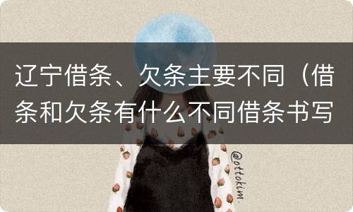 辽宁借条、欠条主要不同（借条和欠条有什么不同借条书写）