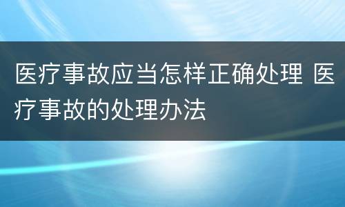 医疗事故应当怎样正确处理 医疗事故的处理办法