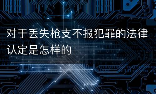 对于丢失枪支不报犯罪的法律认定是怎样的