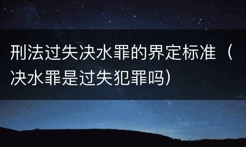 刑法过失决水罪的界定标准（决水罪是过失犯罪吗）