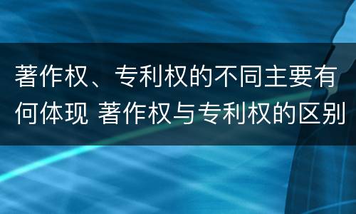 著作权、专利权的不同主要有何体现 著作权与专利权的区别主要表现为