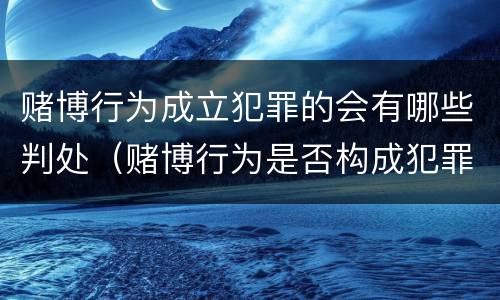 赌博行为成立犯罪的会有哪些判处（赌博行为是否构成犯罪）