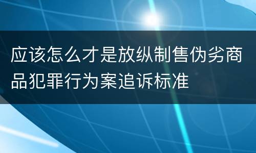 应该怎么才是放纵制售伪劣商品犯罪行为案追诉标准