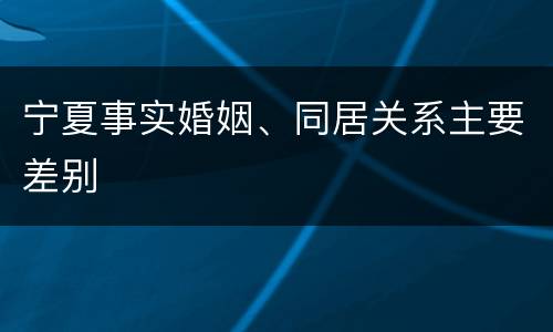 宁夏事实婚姻、同居关系主要差别