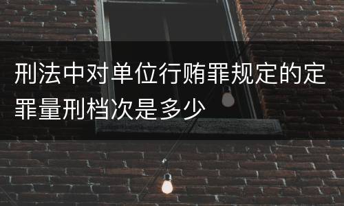 刑法中对单位行贿罪规定的定罪量刑档次是多少