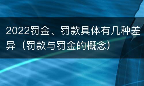 2022罚金、罚款具体有几种差异（罚款与罚金的概念）