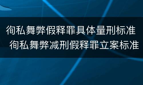 徇私舞弊假释罪具体量刑标准 徇私舞弊减刑假释罪立案标准