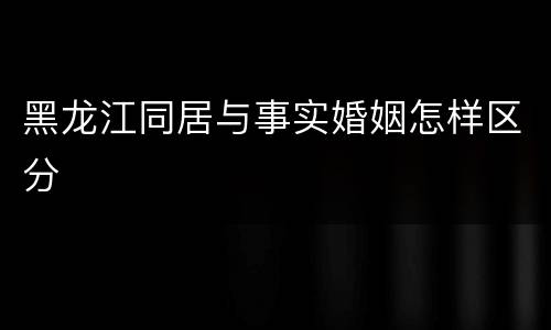 黑龙江同居与事实婚姻怎样区分
