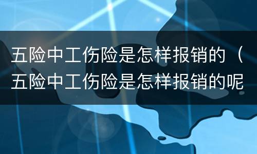 五险中工伤险是怎样报销的（五险中工伤险是怎样报销的呢）