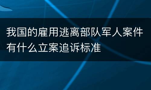 我国的雇用逃离部队军人案件有什么立案追诉标准