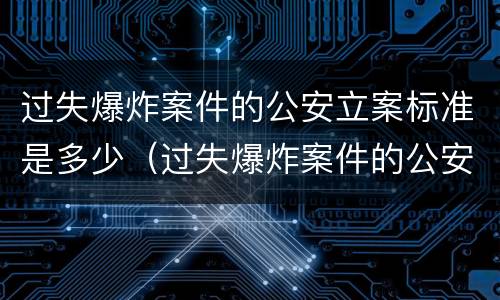过失爆炸案件的公安立案标准是多少（过失爆炸案件的公安立案标准是多少级）