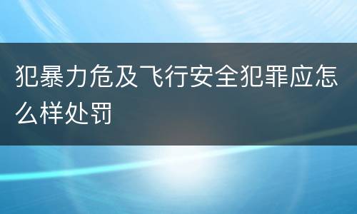 犯暴力危及飞行安全犯罪应怎么样处罚