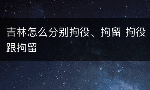 吉林怎么分别拘役、拘留 拘役跟拘留