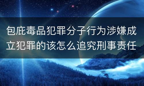 包庇毒品犯罪分子行为涉嫌成立犯罪的该怎么追究刑事责任