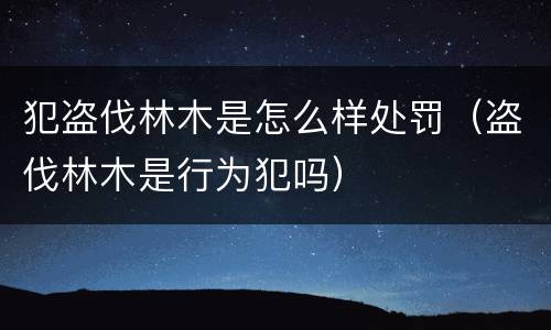 犯盗伐林木是怎么样处罚（盗伐林木是行为犯吗）