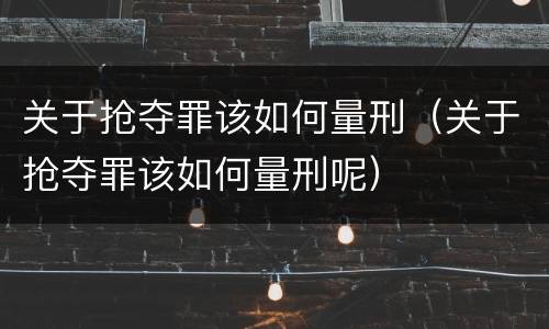 关于抢夺罪该如何量刑（关于抢夺罪该如何量刑呢）