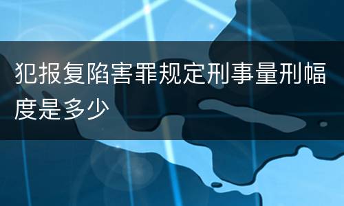 犯报复陷害罪规定刑事量刑幅度是多少