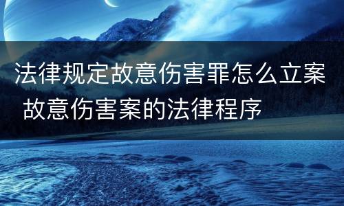 法律规定故意伤害罪怎么立案 故意伤害案的法律程序