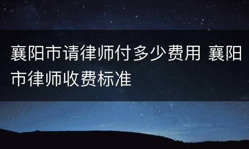 襄阳市请律师付多少费用 襄阳市律师收费标准
