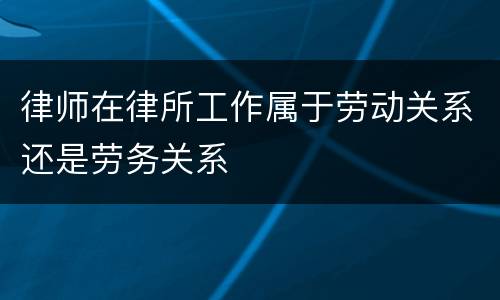 律师在律所工作属于劳动关系还是劳务关系