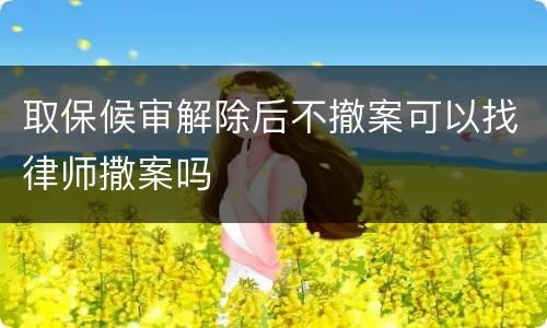 取保候审解除后不撤案可以找律师撒案吗