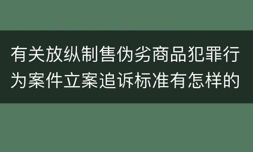 有关放纵制售伪劣商品犯罪行为案件立案追诉标准有怎样的规定