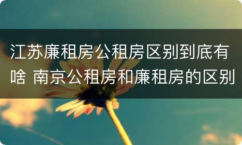 江苏廉租房公租房区别到底有啥 南京公租房和廉租房的区别
