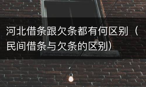 河北借条跟欠条都有何区别（民间借条与欠条的区别）