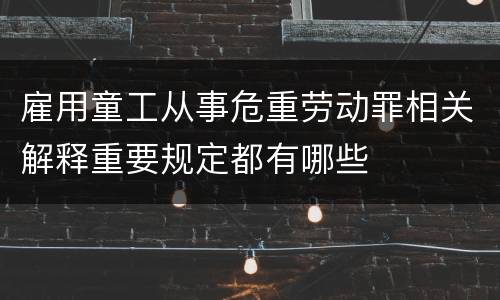 雇用童工从事危重劳动罪相关解释重要规定都有哪些