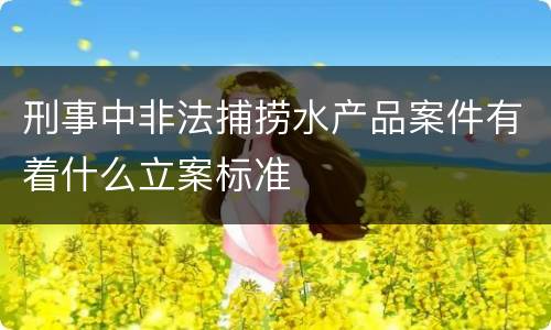 刑事中非法捕捞水产品案件有着什么立案标准