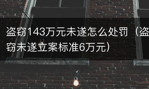 盗窃143万元未遂怎么处罚（盗窃未遂立案标准6万元）