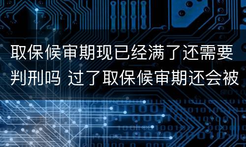 取保候审期现已经满了还需要判刑吗 过了取保候审期还会被判刑吗