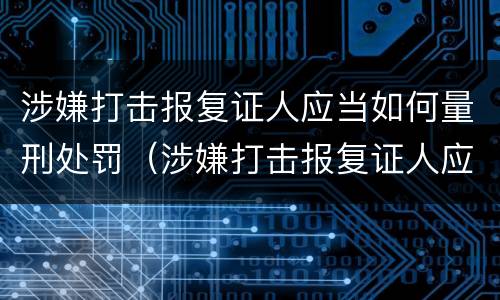 涉嫌打击报复证人应当如何量刑处罚（涉嫌打击报复证人应当如何量刑处罚案例）
