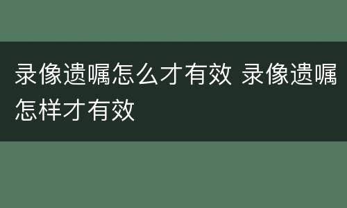 录像遗嘱怎么才有效 录像遗嘱怎样才有效