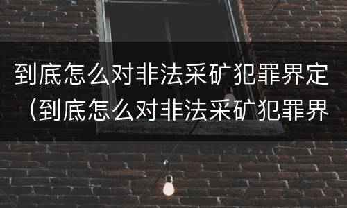 到底怎么对非法采矿犯罪界定（到底怎么对非法采矿犯罪界定进行处罚）