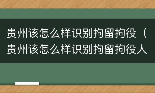 贵州该怎么样识别拘留拘役（贵州该怎么样识别拘留拘役人）