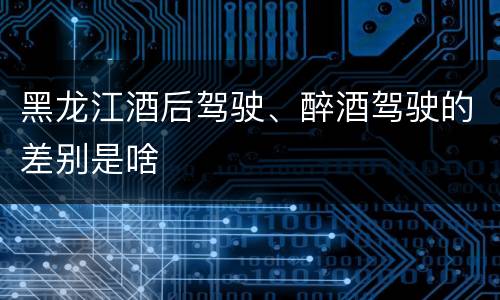黑龙江酒后驾驶、醉酒驾驶的差别是啥