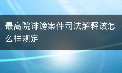 最高院诽谤案件司法解释该怎么样规定