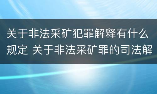 关于非法采矿犯罪解释有什么规定 关于非法采矿罪的司法解释