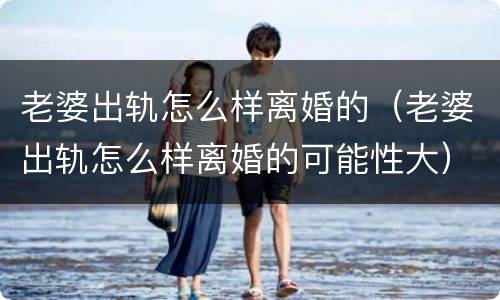 老婆出轨怎么样离婚的（老婆出轨怎么样离婚的可能性大）