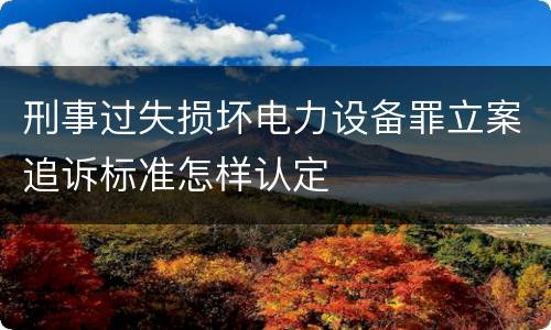 刑事过失损坏电力设备罪立案追诉标准怎样认定