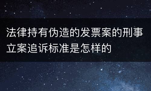 法律持有伪造的发票案的刑事立案追诉标准是怎样的