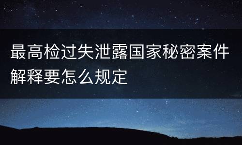 最高检过失泄露国家秘密案件解释要怎么规定