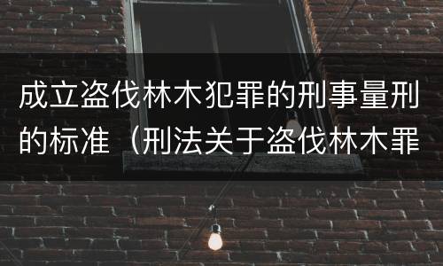成立盗伐林木犯罪的刑事量刑的标准（刑法关于盗伐林木罪）