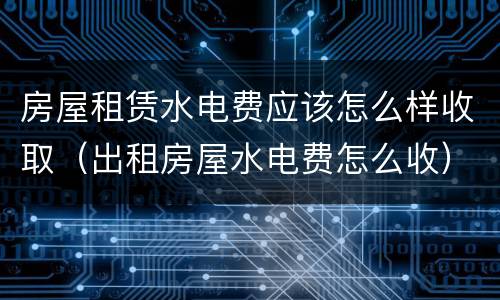 房屋租赁水电费应该怎么样收取（出租房屋水电费怎么收）